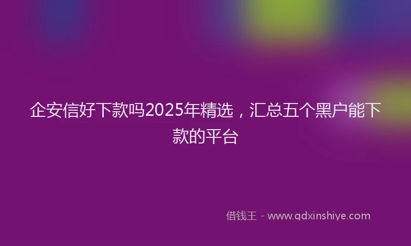 企安信好下款吗2025年精选，汇总五个黑户能下款的平台