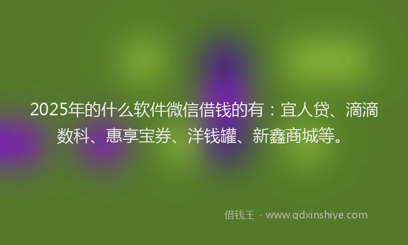 2025年的什么软件微信借钱的有：宜人贷、滴滴数科、惠享宝券、洋钱罐、新鑫商城等。