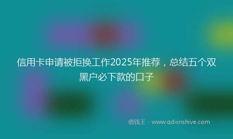 信用卡申请被拒换工作2025年推荐,总结五个双黑户必下款的口子