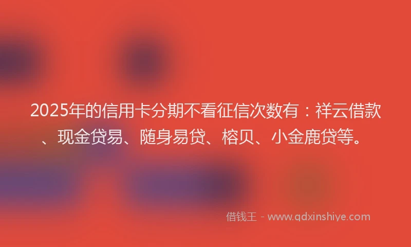 2025年的信用卡分期不看征信次数有:祥云借款、现金贷易、随身易贷、榕贝、小金鹿贷等。