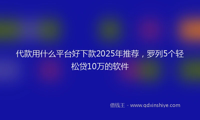 代款用什么平台好下款2025年推荐，罗列5个轻松贷10万的软件