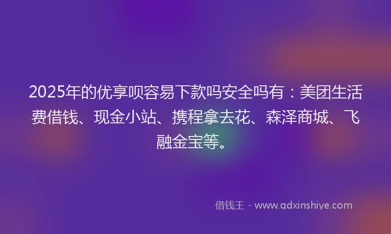2025年的优享呗容易下款吗安全吗有：美团生活费借钱、现金小站、携程拿去花、森泽商城、飞融金宝等。
