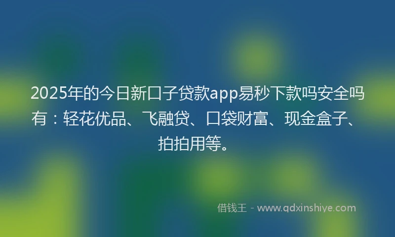 2025年的今日新口子贷款app易秒下款吗安全吗有：轻花优品、飞融贷、口袋财富、现金盒子、拍拍用等。