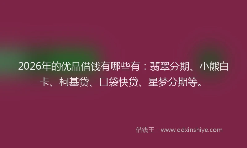 2026年的优品借钱有哪些有：翡翠分期、小熊白卡、柯基贷、口袋快贷、星梦分期等。