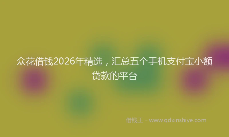 众花借钱2026年精选，汇总五个手机支付宝小额贷款的平台