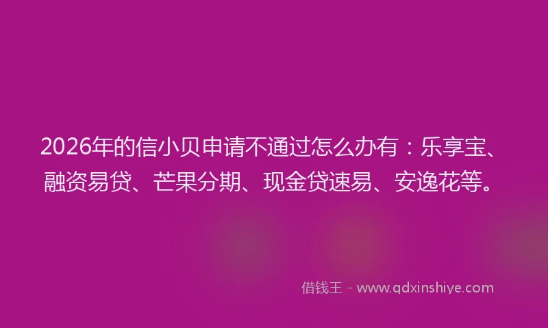 2026年的信小贝申请不通过怎么办有：乐享宝、融资易贷、芒果分期、现金贷速易、安逸花等。