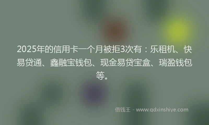 2025年的信用卡一个月被拒3次有：乐租机、快易贷通、鑫融宝钱包、现金易贷宝盒、瑞盈钱包等。