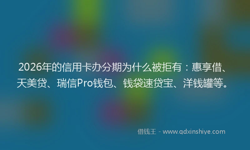 2026年的信用卡办分期为什么被拒有：惠享借、天美贷、瑞信Pro钱包、钱袋速贷宝、洋钱罐等。