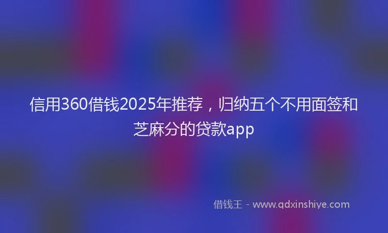 信用360借钱2025年推荐，归纳五个不用面签和芝麻分的贷款app
