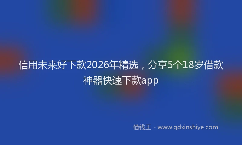信用未来好下款2026年精选，分享5个18岁借款神器快速下款app