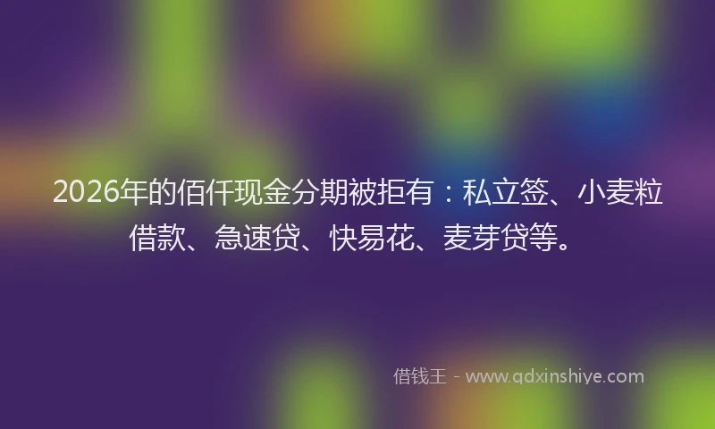 2026年的佰仟现金分期被拒有：私立签、小麦粒借款、急速贷、快易花、麦芽贷等。