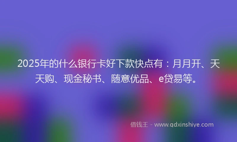 2025年的什么银行卡好下款快点有:月月开、天天购、现金秘书、随意优品、e贷易等。