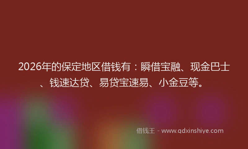 2026年的保定地区借钱有：瞬借宝融、现金巴士、钱速达贷、易贷宝速易、小金豆等。