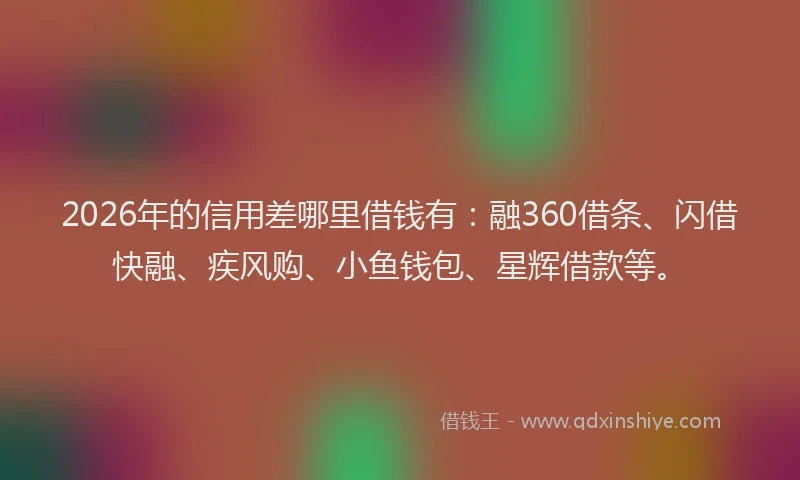 2026年的信用差哪里借钱有：融360借条、闪借快融、疾风购、小鱼钱包、星辉借款等。