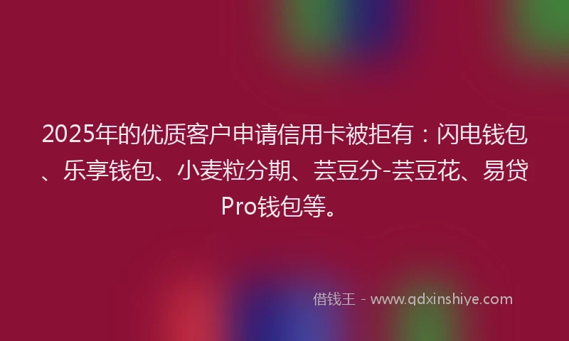 2025年的优质客户申请信用卡被拒有:闪电钱包、乐享钱包、小麦粒分期、芸豆分-芸豆花、易贷Pro钱包等。