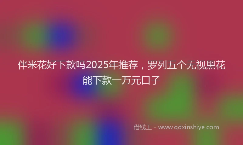 伴米花好下款吗2025年推荐，罗列五个无视黑花能下款一万元口子