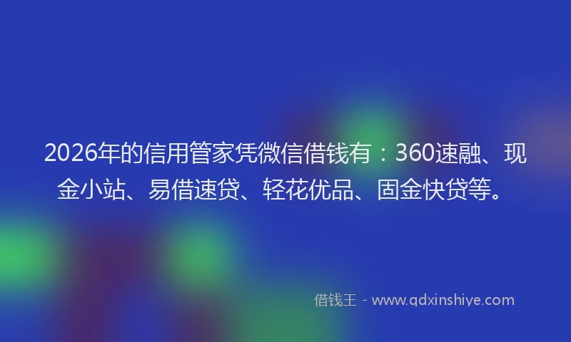 2026年的信用管家凭微信借钱有：360速融、现金小站、易借速贷、轻花优品、固金快贷等。