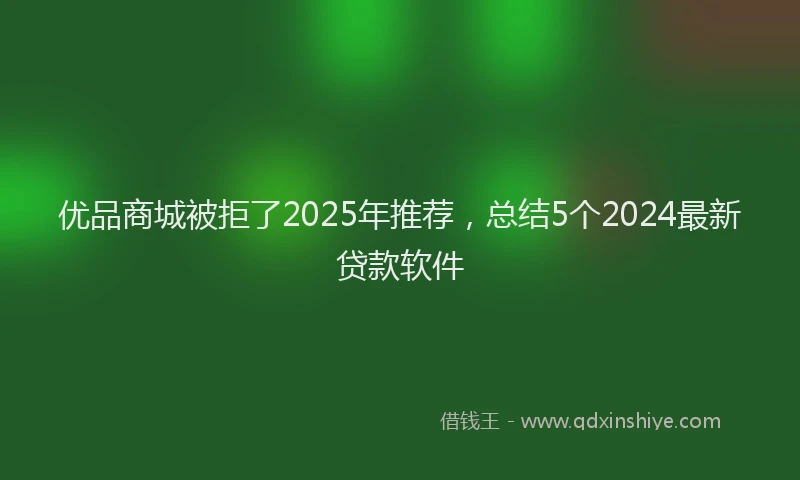 优品商城被拒了2025年推荐，总结5个2024最新贷款软件
