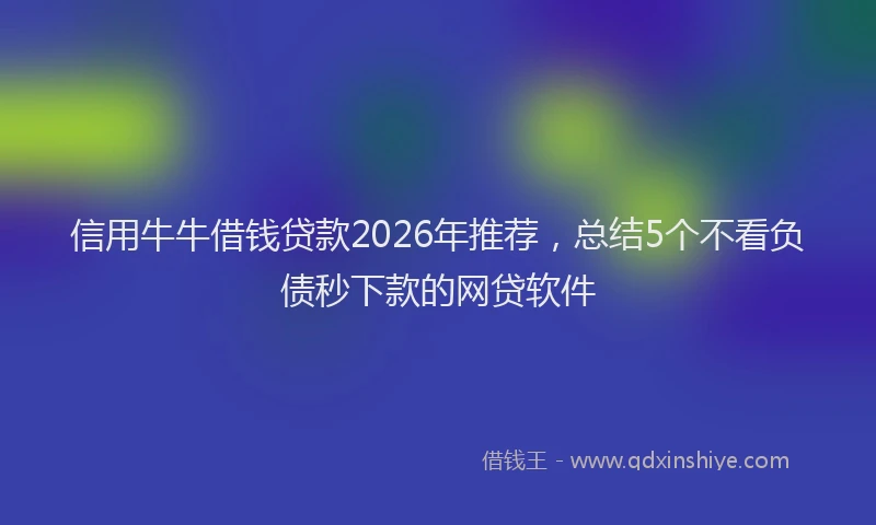 信用牛牛借钱贷款2026年推荐，总结5个不看负债秒下款的网贷软件