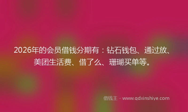 2026年的会员借钱分期有:钻石钱包、通过放、美团生活费、借了么、珊瑚买单等。