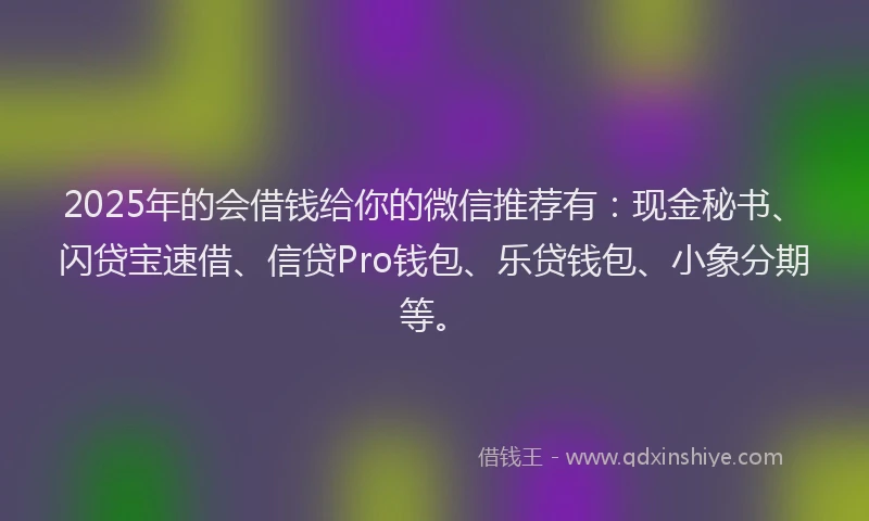 2025年的会借钱给你的微信推荐有：现金秘书、闪贷宝速借、信贷Pro钱包、乐贷钱包、小象分期等。