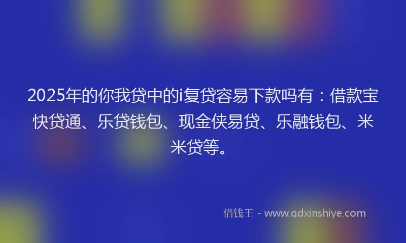 2025年的你我贷中的i复贷容易下款吗有:借款宝快贷通、乐贷钱包、现金侠易贷、乐融钱包、米米贷等。