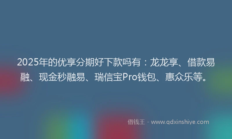 2025年的优享分期好下款吗有:龙龙享、借款易融、现金秒融易、瑞信宝Pro钱包、惠众乐等。
