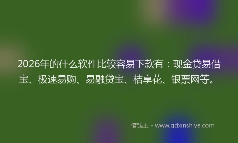 2026年的什么软件比较容易下款有：现金贷易借宝、极速易购、易融贷宝、桔享花、银票网等。
