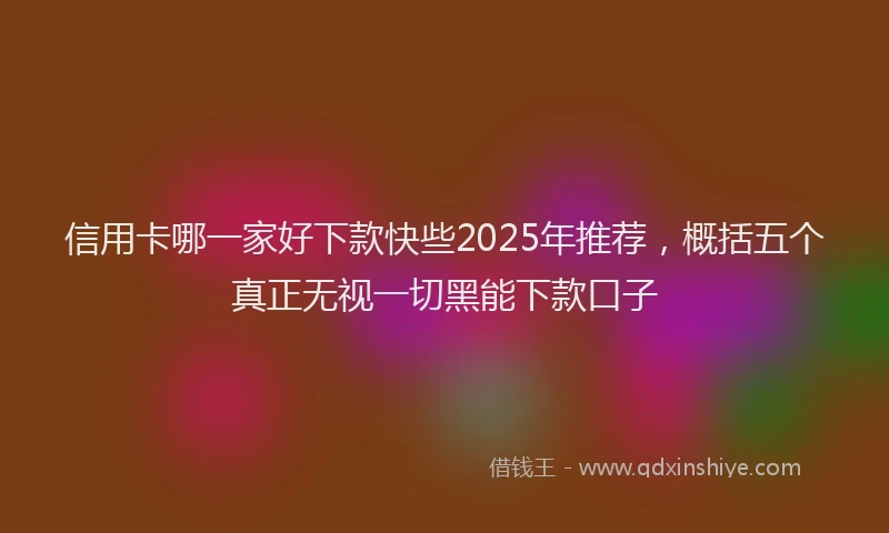 信用卡哪一家好下款快些2025年推荐，概括五个真正无视一切黑能下款口子