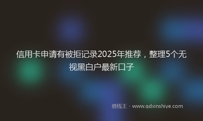 信用卡申请有被拒记录2025年推荐，整理5个无视黑白户最新口子