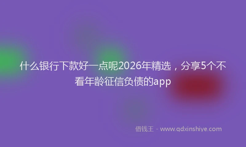 什么银行下款好一点呢2026年精选，分享5个不看年龄征信负债的app