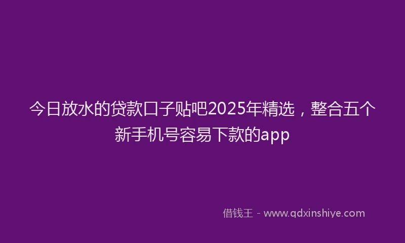 今日放水的贷款口子贴吧2025年精选，整合五个新手机号容易下款的app