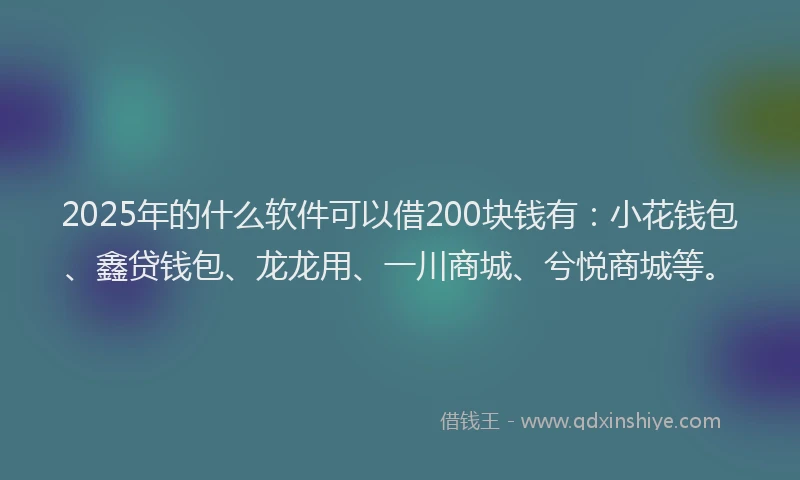 2025年的什么软件可以借200块钱有:小花钱包、鑫贷钱包、龙龙用、一川商城、兮悦商城等。