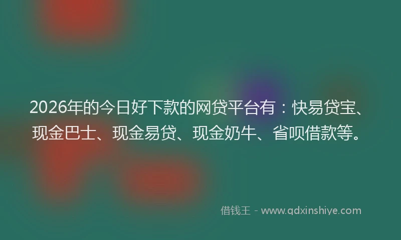 2026年的今日好下款的网贷平台有：快易贷宝、现金巴士、现金易贷、现金奶牛、省呗借款等。