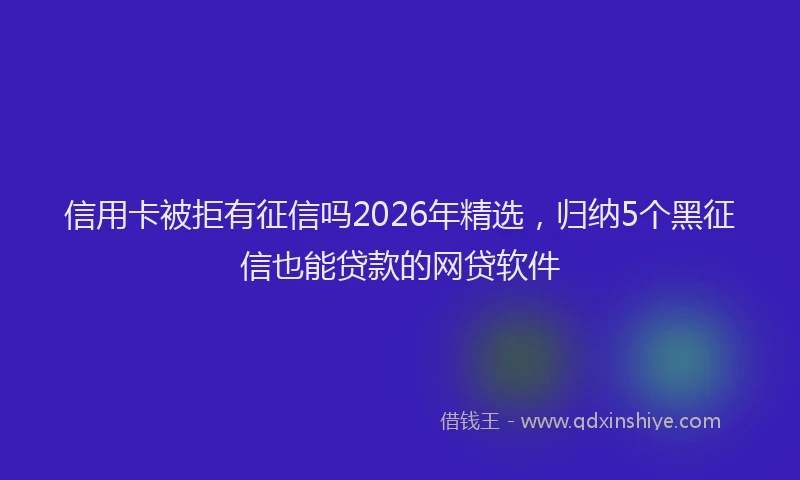 信用卡被拒有征信吗2026年精选，归纳5个黑征信也能贷款的网贷软件