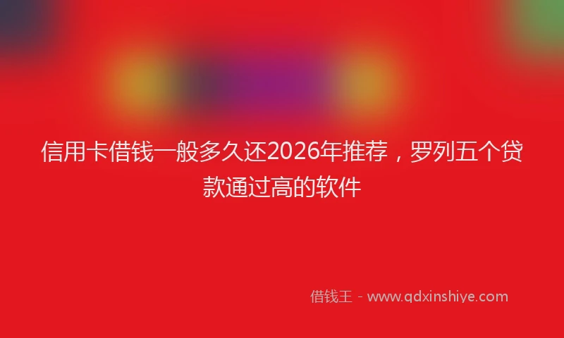 信用卡借钱一般多久还2026年推荐，罗列五个贷款通过高的软件