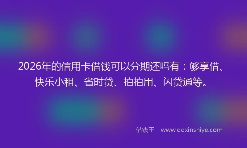 2026年的信用卡借钱可以分期还吗有：够享借、快乐小租、省时贷、拍拍用、闪贷通等。