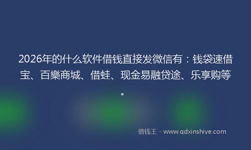 2026年的什么软件借钱直接发微信有:钱袋速借宝、百樂商城、借蛙、现金易融贷途、乐享购等。