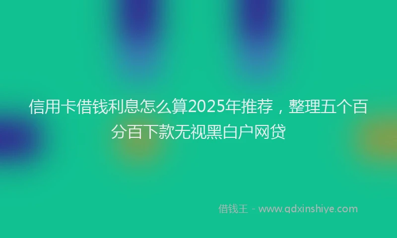 信用卡借钱利息怎么算2025年推荐，整理五个百分百下款无视黑白户网贷