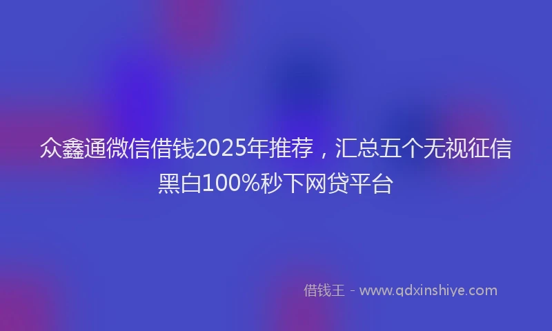 众鑫通微信借钱2025年推荐，汇总五个无视征信黑白100%秒下网贷平台