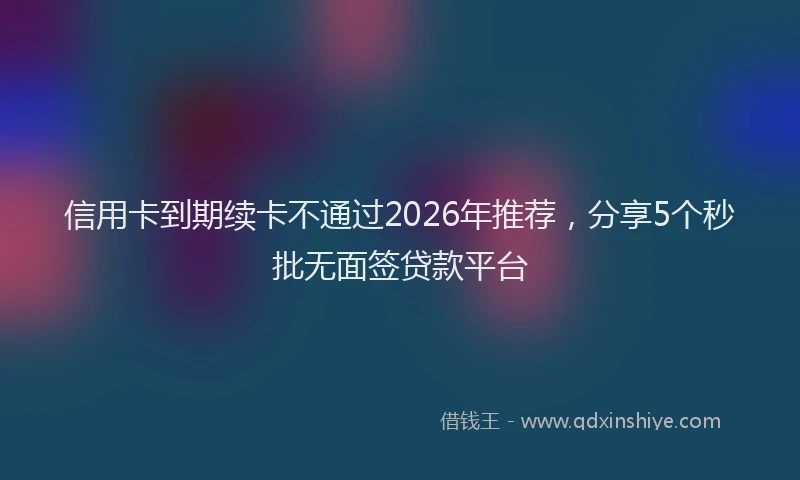 信用卡到期续卡不通过2026年推荐,分享5个秒批无面签贷款平台