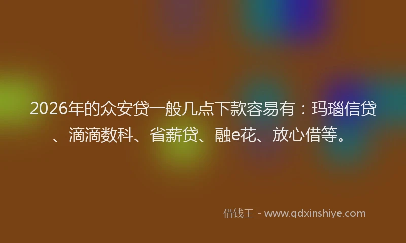2026年的众安贷一般几点下款容易有：玛瑙信贷、滴滴数科、省薪贷、融e花、放心借等。