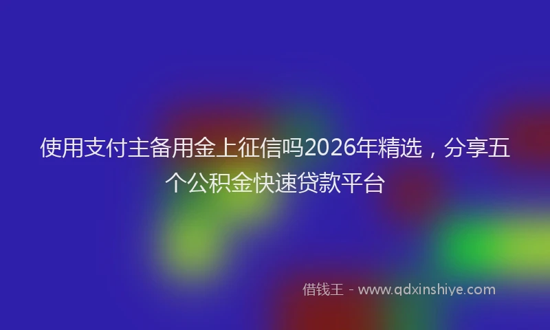 使用支付主备用金上征信吗2026年精选，分享五个公积金快速贷款平台
