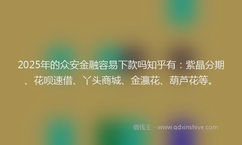 2025年的众安金融容易下款吗知乎有：紫晶分期、花呗速借、丫头商城、金瀛花、葫芦花等。