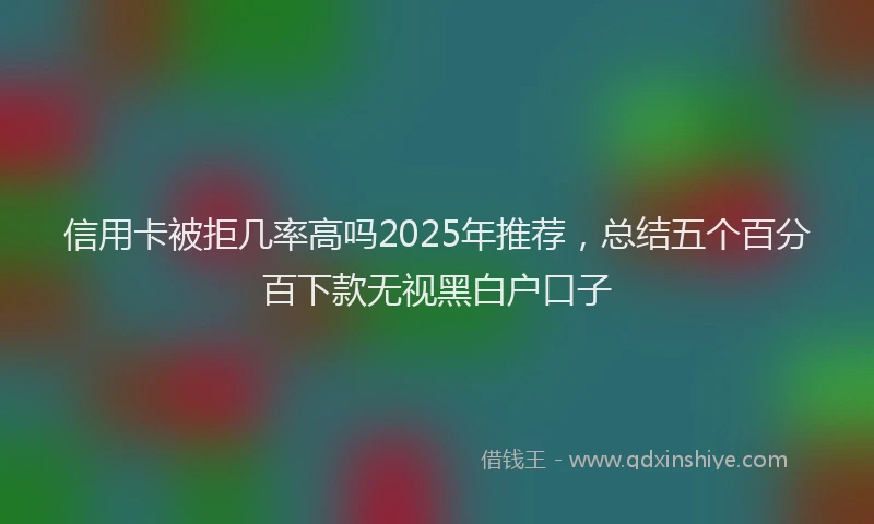 信用卡被拒几率高吗2025年推荐，总结五个百分百下款无视黑白户口子