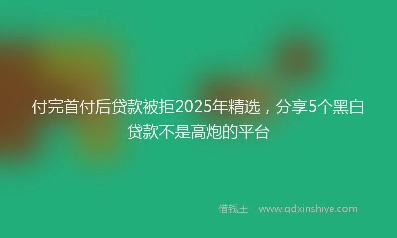 付完首付后贷款被拒2025年精选,分享5个黑白贷款不是高炮的平台
