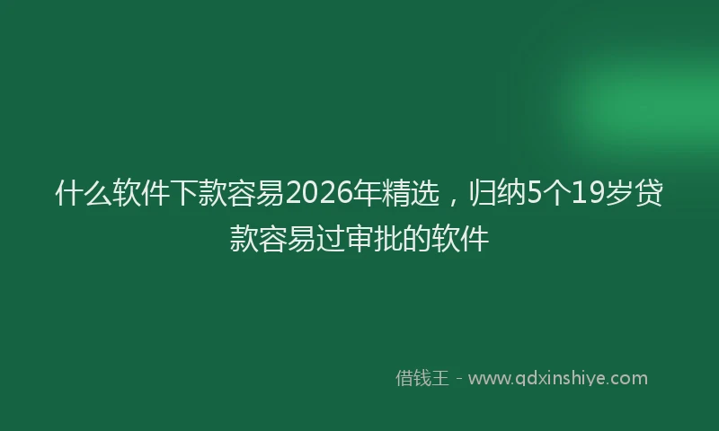 什么软件下款容易2026年精选，归纳5个19岁贷款容易过审批的软件