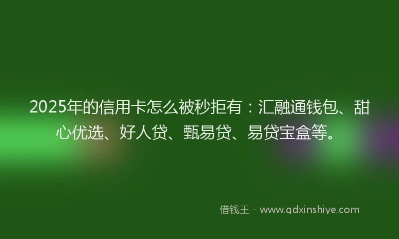 2025年的信用卡怎么被秒拒有：汇融通钱包、甜心优选、好人贷、甄易贷、易贷宝盒等。