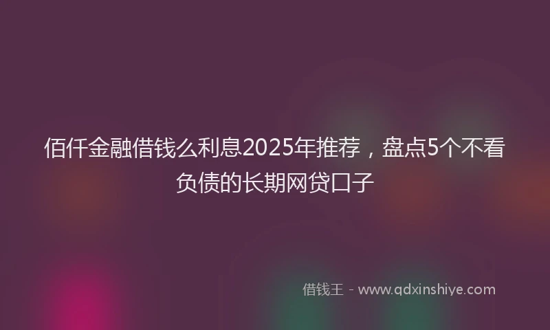 佰仟金融借钱么利息2025年推荐，盘点5个不看负债的长期网贷口子