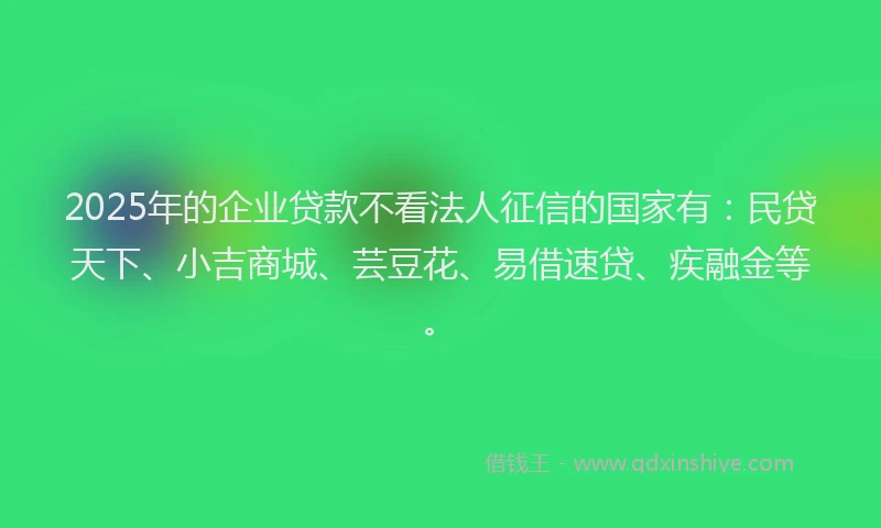 2025年的企业贷款不看法人征信的国家有:民贷天下、小吉商城、芸豆花、易借速贷、疾融金等。